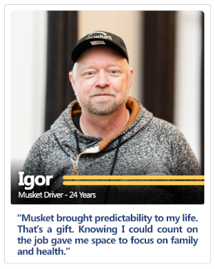 Musket driver of 24 years Igor's testimonial: Musket brought predictability to my life. That's a gift. Knowing I could count on the job gave me space to focus on family and health.